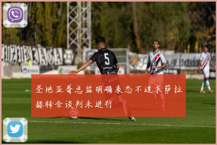 圣地亚哥总监明确表态不追求萨拉赫转会谈判未进行