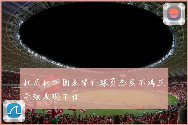 托尼批评国米替补球员态度不端正导致表现不佳