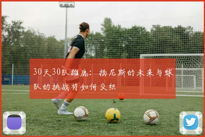 30天30队雄鹿：扬尼斯的未来与球队的挑战将如何交织