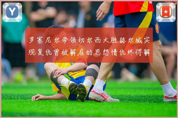 罗塞尼尔带领切尔西大胜赫尔城实现复仇曾被解雇的恩怨情仇终得解开