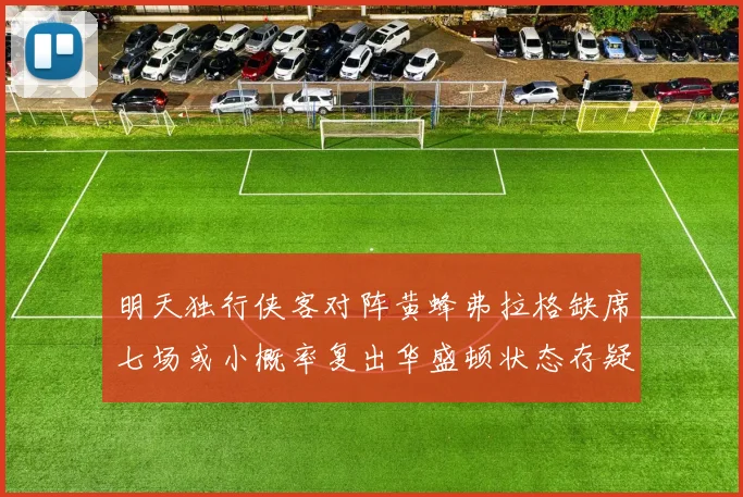 明天独行侠客对阵黄蜂弗拉格缺席七场或小概率复出华盛顿状态存疑