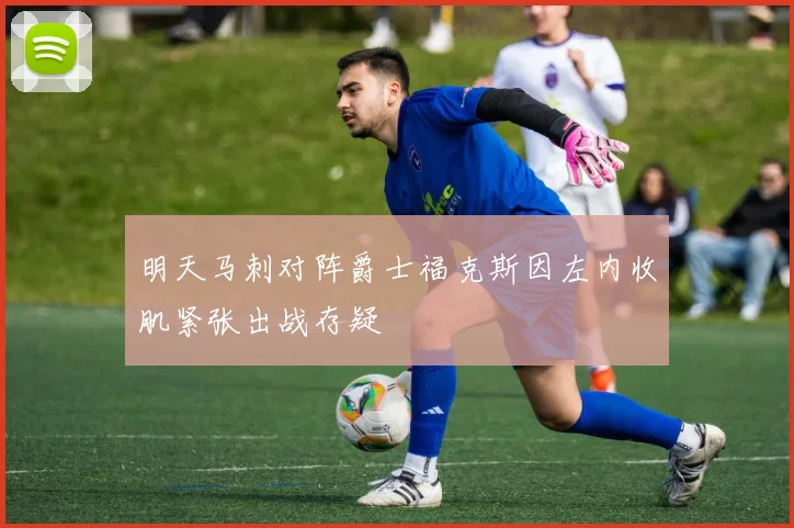 明天马刺对阵爵士福克斯因左内收肌紧张出战存疑
