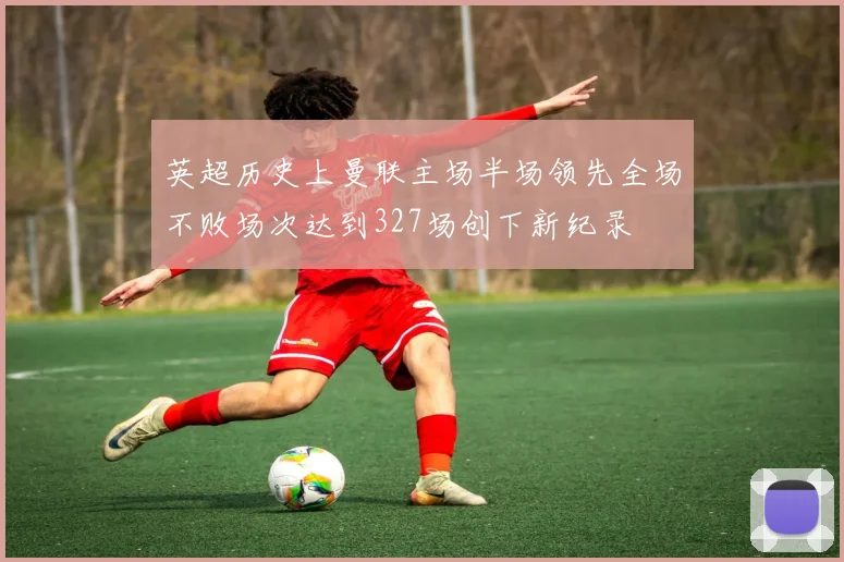 英超历史上曼联主场半场领先全场不败场次达到327场创下新纪录