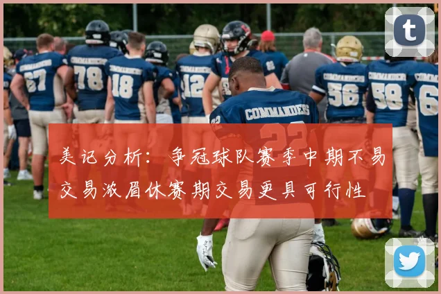 美记分析：争冠球队赛季中期不易交易浓眉休赛期交易更具可行性
