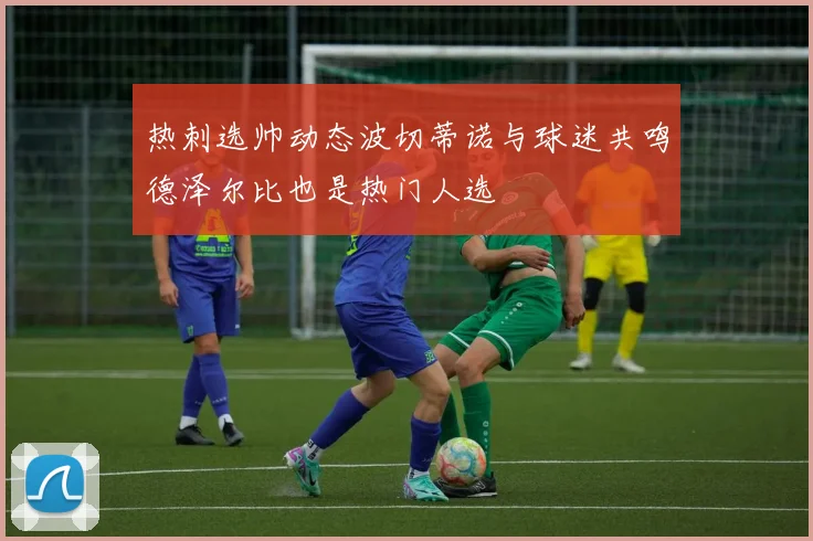 热刺选帅动态波切蒂诺与球迷共鸣德泽尔比也是热门人选