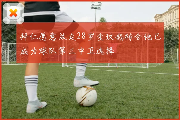 拜仁愿意放走28岁金玟哉转会他已成为球队第三中卫选择