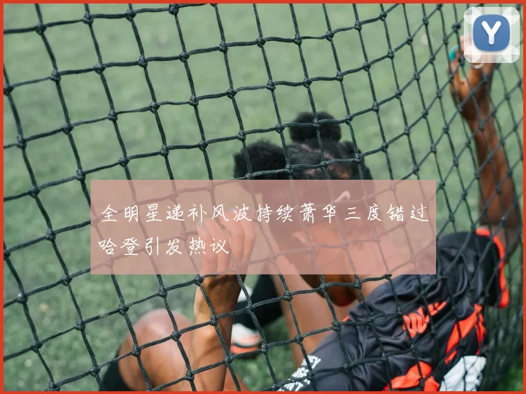 全明星递补风波持续萧华三度错过哈登引发热议