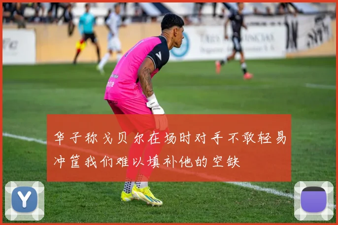 华子称戈贝尔在场时对手不敢轻易冲筐我们难以填补他的空缺