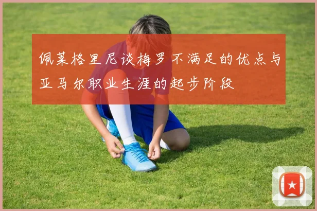 佩莱格里尼谈梅罗不满足的优点与亚马尔职业生涯的起步阶段