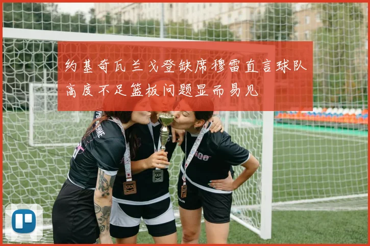 约基奇瓦兰戈登缺席穆雷直言球队高度不足篮板问题显而易见