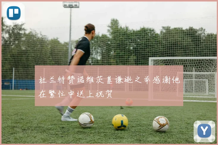 杜兰特赞诺维茨基谦逊之举感谢他在繁忙中送上祝贺