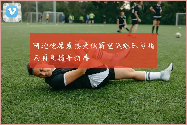 阿连德愿意接受低薪重返球队与梅西再度携手拼搏