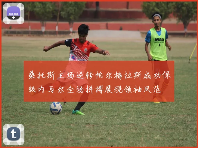 桑托斯主场逆转帕尔梅拉斯成功保级内马尔全场拼搏展现领袖风范