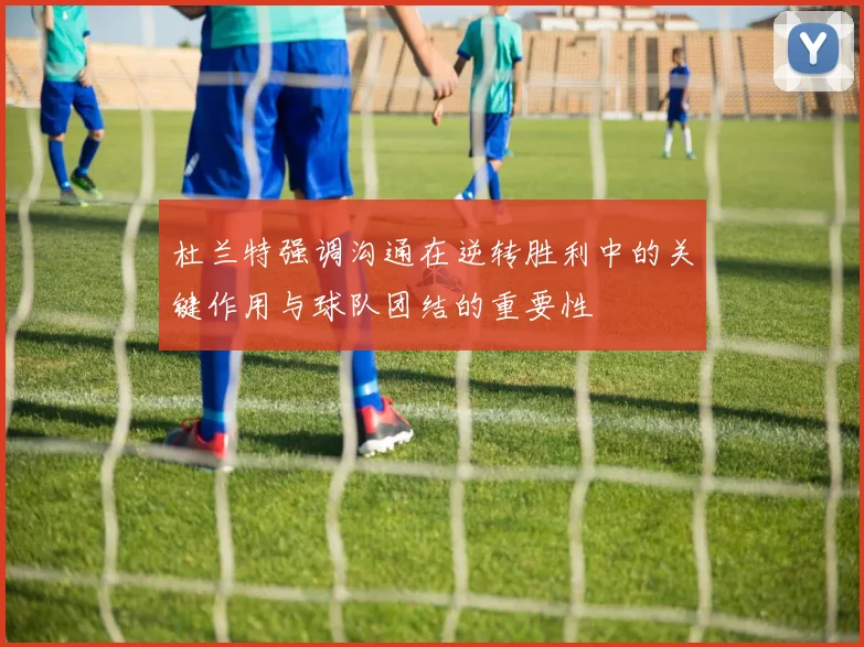 杜兰特强调沟通在逆转胜利中的关键作用与球队团结的重要性