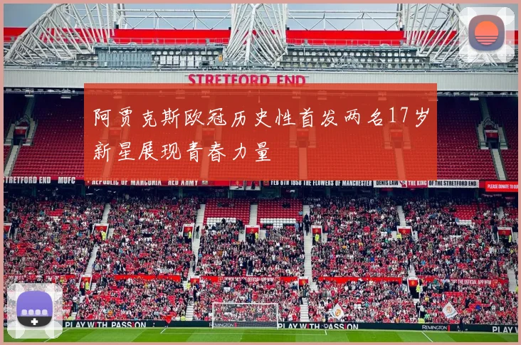 阿贾克斯欧冠历史性首发两名17岁新星展现青春力量