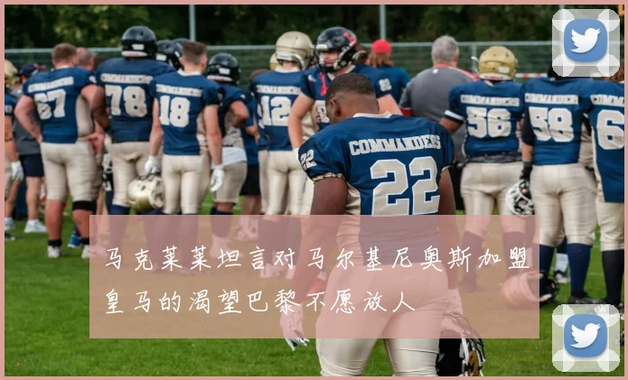 马克莱莱坦言对马尔基尼奥斯加盟皇马的渴望巴黎不愿放人