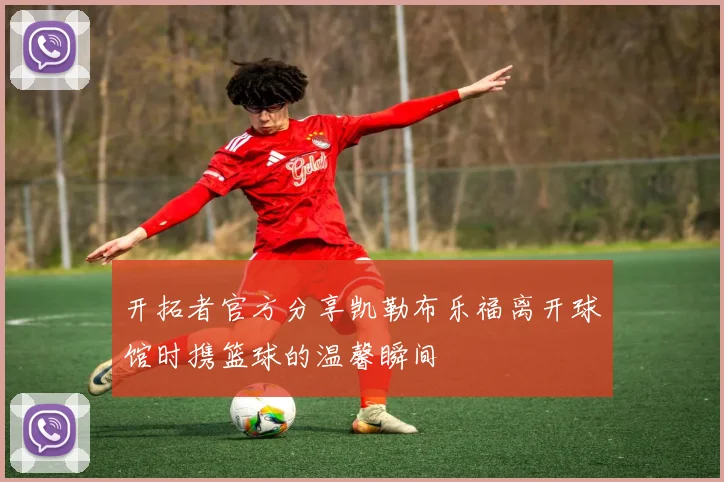 开拓者官方分享凯勒布乐福离开球馆时携篮球的温馨瞬间