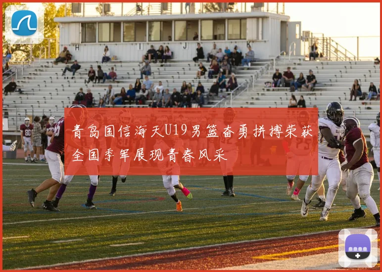 青岛国信海天U19男篮奋勇拼搏荣获全国季军展现青春风采
