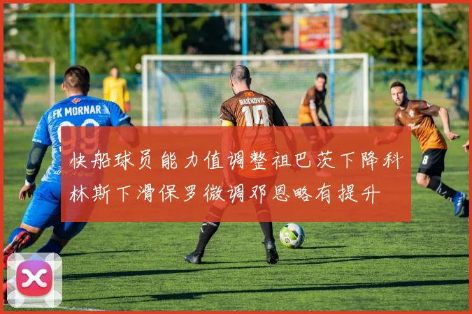 快船球员能力值调整祖巴茨下降科林斯下滑保罗微调邓恩略有提升