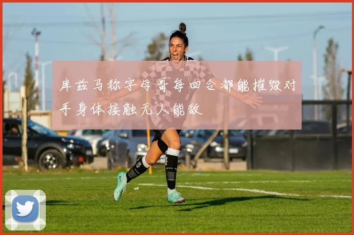 库兹马称字母哥每回合都能摧毁对手身体接触无人能敌