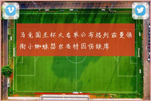 马竞国王杯大名单公布格列兹曼领衔小蜘蛛瑟尔洛特因伤缺席