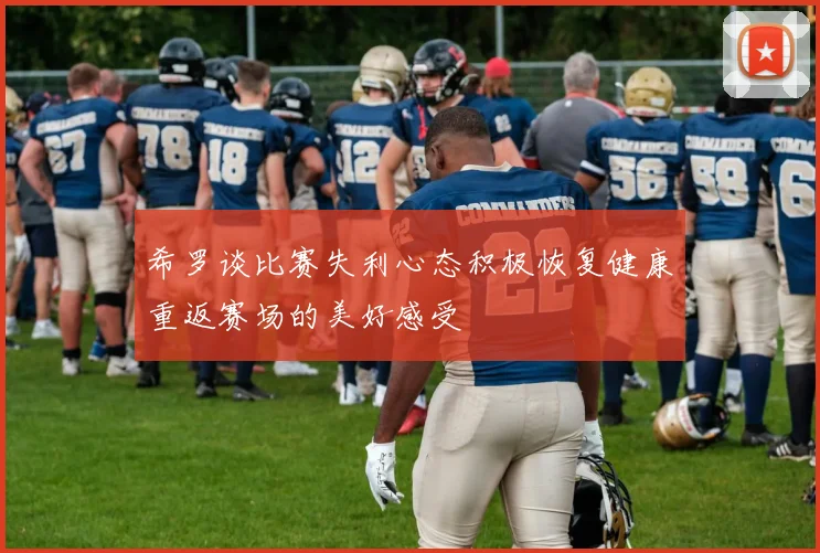 希罗谈比赛失利心态积极恢复健康重返赛场的美好感受