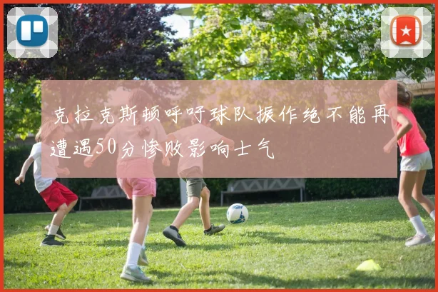 克拉克斯顿呼吁球队振作绝不能再遭遇50分惨败影响士气