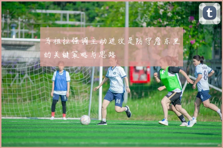 马祖拉强调主动进攻是防守詹东里的关键策略与思路