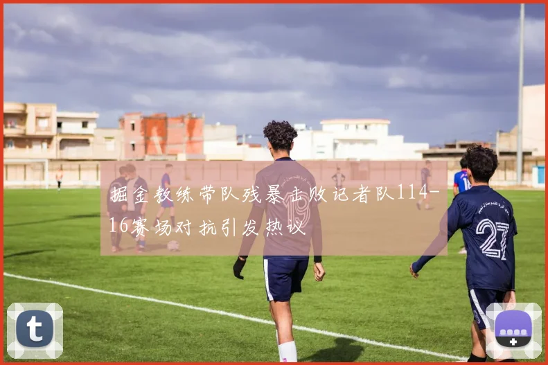 掘金教练带队残暴击败记者队114-16赛场对抗引发热议