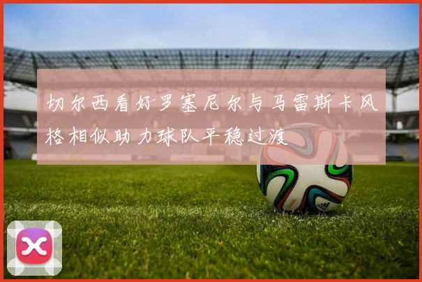 切尔西看好罗塞尼尔与马雷斯卡风格相似助力球队平稳过渡