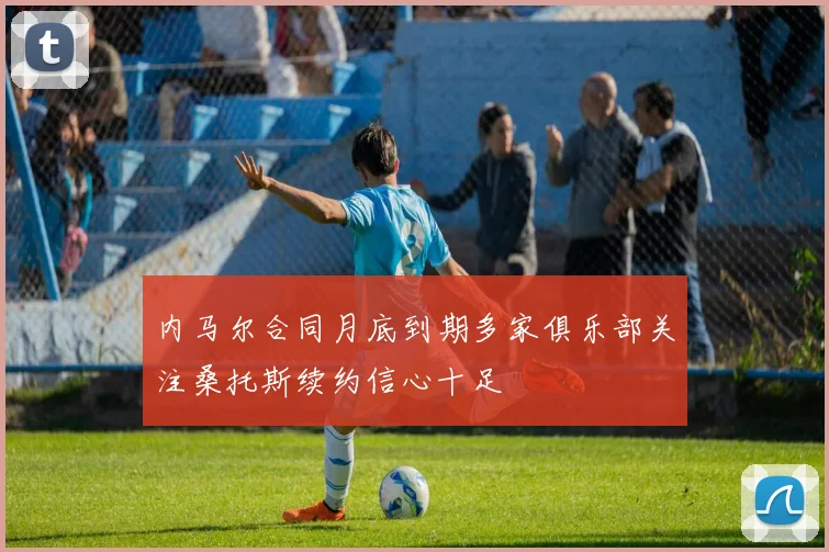 内马尔合同月底到期多家俱乐部关注桑托斯续约信心十足