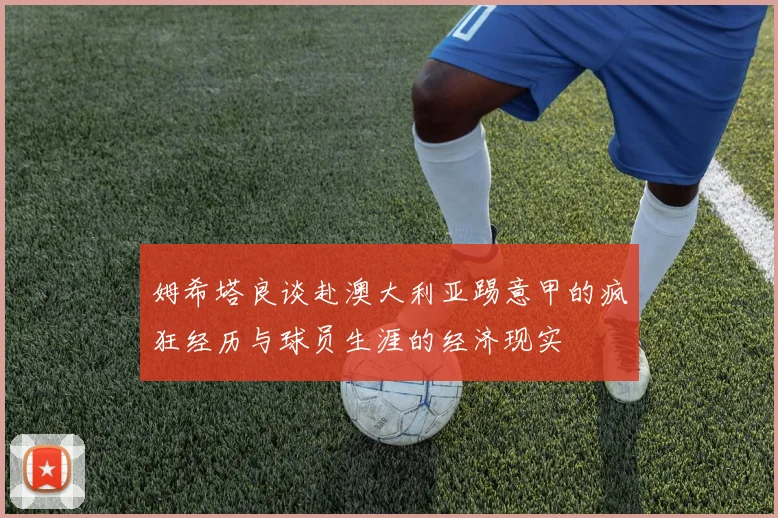 姆希塔良谈赴澳大利亚踢意甲的疯狂经历与球员生涯的经济现实