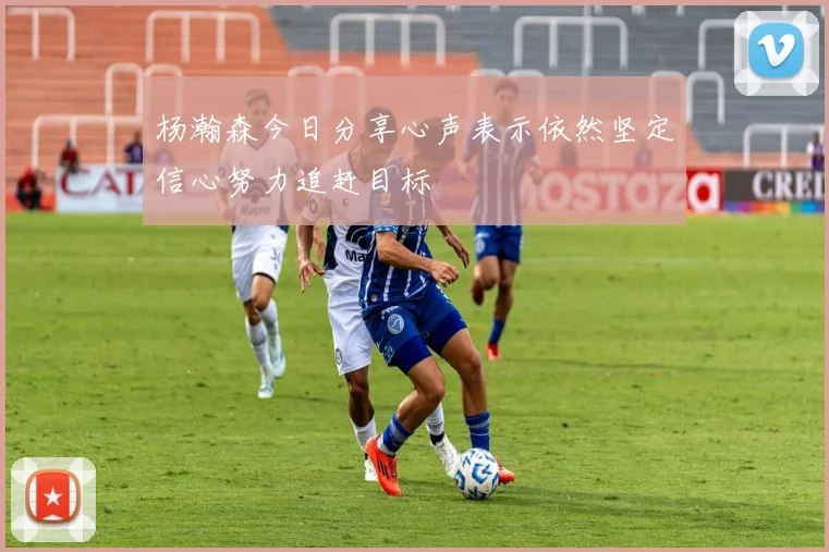 杨瀚森今日分享心声表示依然坚定信心努力追赶目标