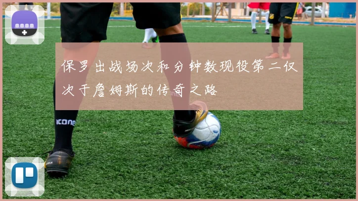 保罗出战场次和分钟数现役第二仅次于詹姆斯的传奇之路
