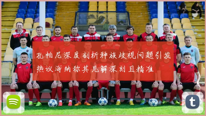 孔帕尼深度剖析种族歧视问题引发热议海纳称其见解深刻且精准