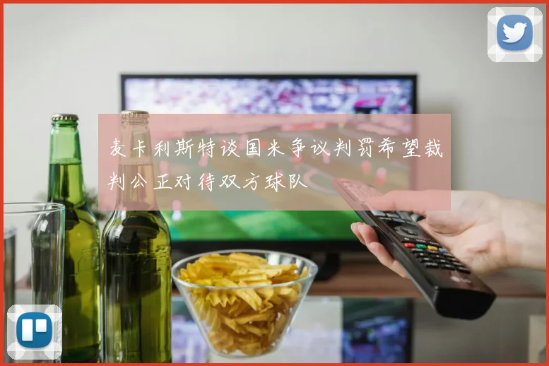 麦卡利斯特谈国米争议判罚希望裁判公正对待双方球队