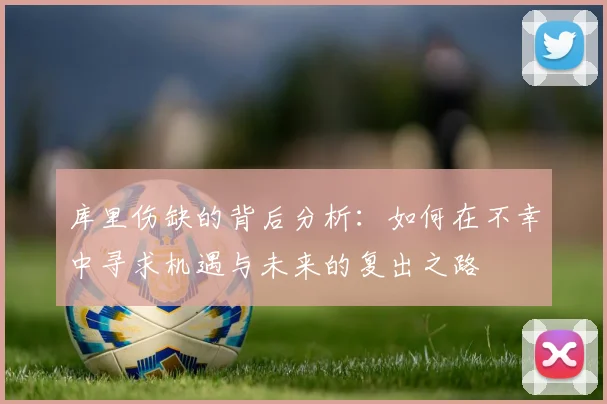 库里伤缺的背后分析：如何在不幸中寻求机遇与未来的复出之路
